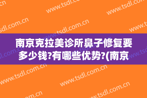 南京克拉美诊所鼻子修复要多少钱?有哪些优势?(南京克拉美医疗美容在哪里)