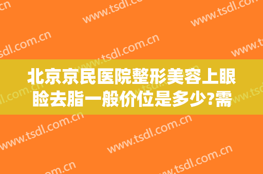 北京京民医院整形美容上眼睑去脂一般价位是多少?需要多久恢复?(北京做眼睑下垂手术最好的医生)