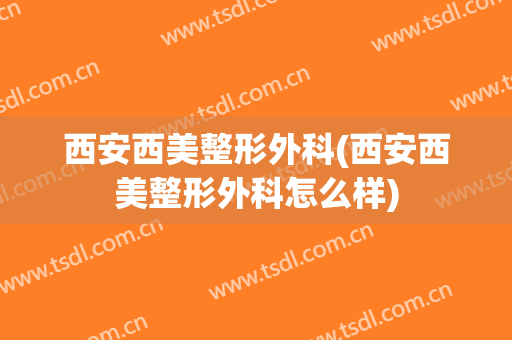 西安西美整形外科(西安西美整形外科怎么样)