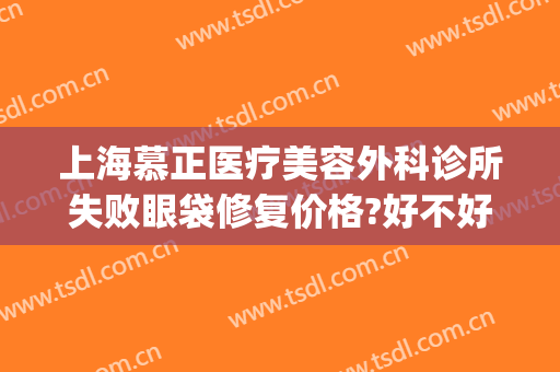 上海慕正医疗美容外科诊所失败眼袋修复价格?好不好?(上海慕正医疗美容外科院长)