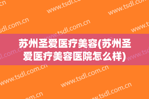 苏州圣爱医疗美容(苏州圣爱医疗美容医院怎么样)