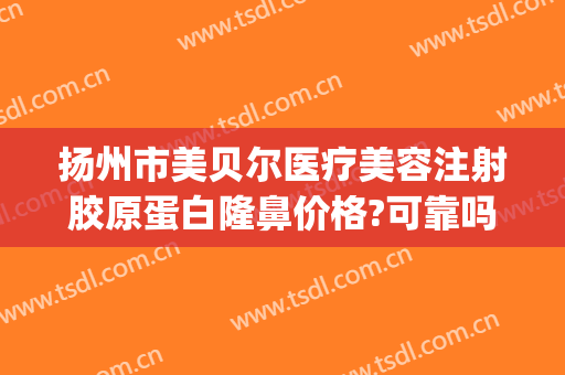扬州市美贝尔医疗美容注射胶原蛋白隆鼻价格?可靠吗?(扬州美贝尔美容医院正规吗)