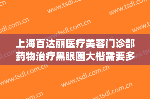 上海百达丽医疗美容门诊部药物治疗黑眼圈大楷需要多少钱?贵不贵?(上海百达丽医疗美容口碑好吗)