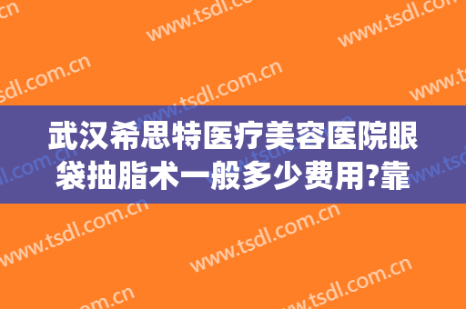 武汉希思特医疗美容医院眼袋抽脂术一般多少费用?靠谱吗?(武汉希思特医疗美容医院怎么样)