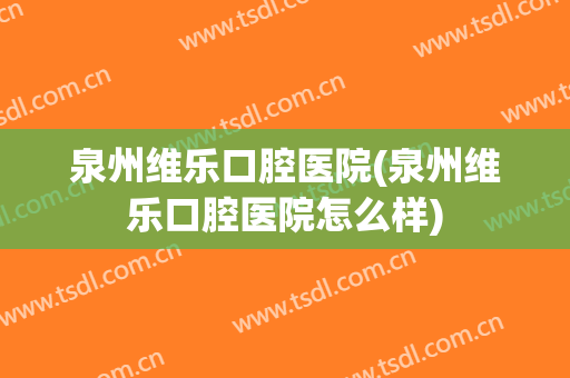 泉州维乐口腔医院(泉州维乐口腔医院怎么样)