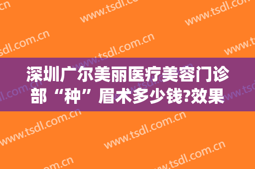 深圳广尔美丽医疗美容门诊部“种”眉术多少钱?效果怎么样?(深圳广尔美丽整形)