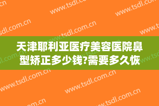 天津耶利亚医疗美容医院鼻型矫正多少钱?需要多久恢复?(鼻翼整形术价格)