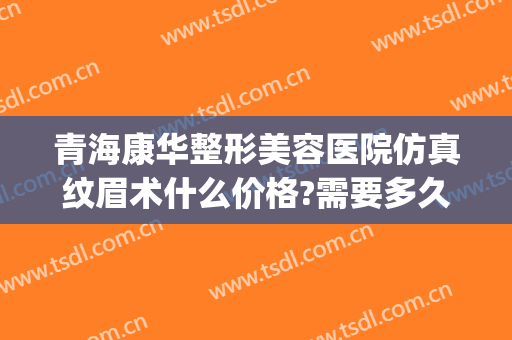 青海康华整形美容医院仿真纹眉术什么价格?需要多久恢复?(青海康华整形美容医院地址)