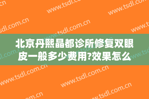 北京丹熙晶都诊所修复双眼皮一般多少费用?效果怎么样?(北京丹熙整形医院)