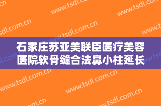 石家庄苏亚美联臣医疗美容医院软骨缝合法鼻小柱延长术一般价位是多少?靠谱吗?