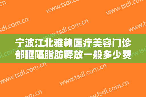 宁波江北雅韩医疗美容门诊部眶隔脂肪释放一般多少费用?可靠吗?