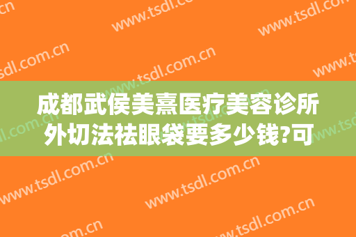 成都武侯美熹医疗美容诊所外切法祛眼袋要多少钱?可靠吗?(医美整形去多少钱眼袋)