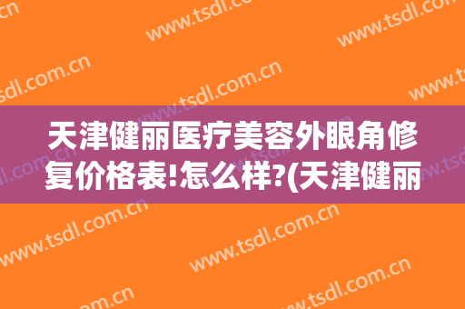 天津健丽医疗美容外眼角修复价格表!怎么样?(天津健丽医疗美容外眼角修复价格表!怎么样了)