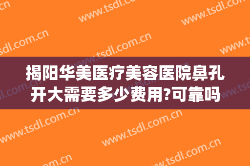揭阳华美医疗美容医院鼻孔开大需要多少费用?可靠吗?(揭阳正规美容整形医院)
