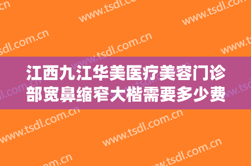 江西九江华美医疗美容门诊部宽鼻缩窄大楷需要多少费用?靠谱吗?(上海九院鼻梁整形费用)