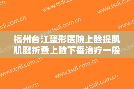 福州台江整形医院上睑提肌肌腱折叠上睑下垂治疗一般价位是多少?多长时间恢复?