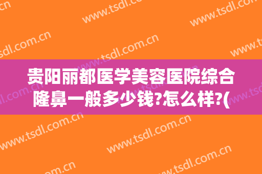 贵阳丽都医学美容医院综合隆鼻一般多少钱?怎么样?(贵阳丽都整形医院是正规医院吗)