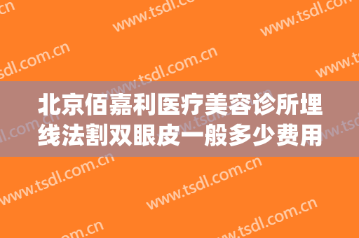 北京佰嘉利医疗美容诊所埋线法割双眼皮一般多少费用?贵不贵?(北京做埋线双眼皮多少钱)