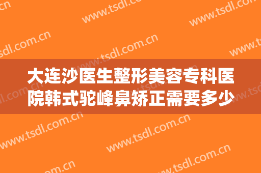 大连沙医生整形美容专科医院韩式驼峰鼻矫正需要多少钱?靠谱吗?(驼峰鼻矫正算整容吗)