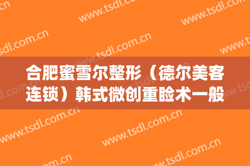 合肥蜜雪尔整形（德尔美客连锁）韩式微创重睑术一般多少钱?贵不贵?(合肥蜜雪尔整形优惠)