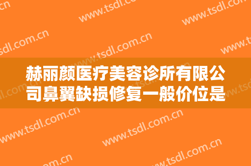 赫丽颜医疗美容诊所有限公司鼻翼缺损修复一般价位是多少?有哪些优势?