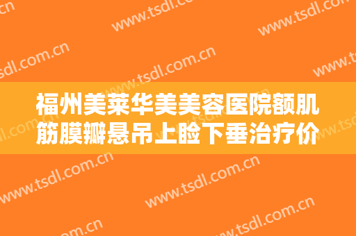 福州美莱华美美容医院额肌筋膜瓣悬吊上睑下垂治疗价格多少钱?怎么样?