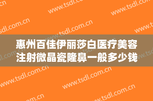 惠州百佳伊丽莎白医疗美容注射微晶瓷隆鼻一般多少钱?可靠吗?(广东惠州伊丽莎白整形医院)