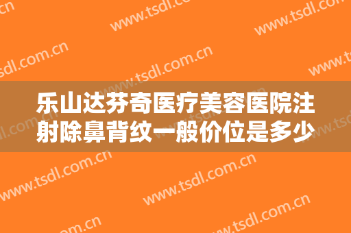 乐山达芬奇医疗美容医院注射除鼻背纹一般价位是多少?有哪些优势?
