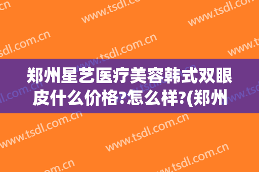郑州星艺医疗美容韩式双眼皮什么价格?怎么样?(郑州艺星整形)