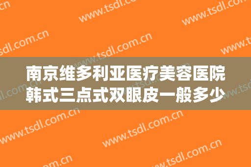 南京维多利亚医疗美容医院韩式三点式双眼皮一般多少钱?可靠吗?(南京维多利亚整形医院口碑)