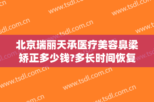 北京瑞丽天承医疗美容鼻梁矫正多少钱?多长时间恢复?(北京瑞丽天承医疗美容诊所)