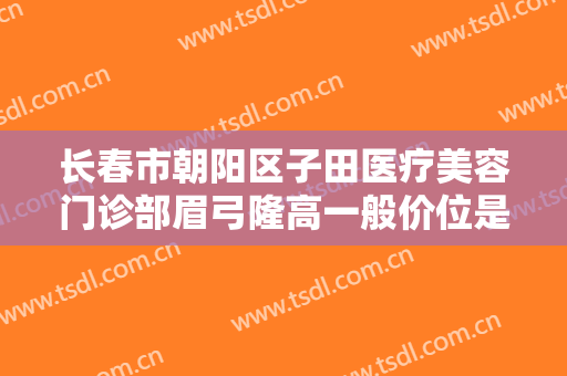 长春市朝阳区子田医疗美容门诊部眉弓隆高一般价位是多少费用?效果怎么样?