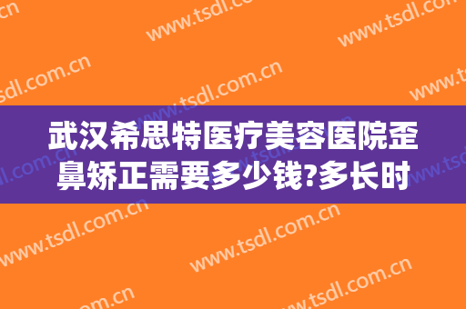 武汉希思特医疗美容医院歪鼻矫正需要多少钱?多长时间恢复?(希美整形医院)