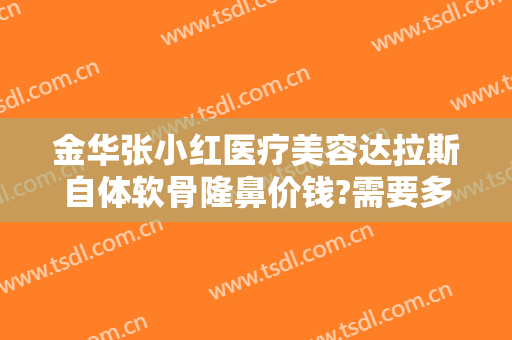 金华张小红医疗美容达拉斯自体软骨隆鼻价钱?需要多久恢复?