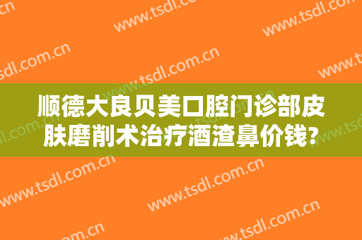 顺德大良贝美口腔门诊部皮肤磨削术治疗酒渣鼻价钱?怎么样?