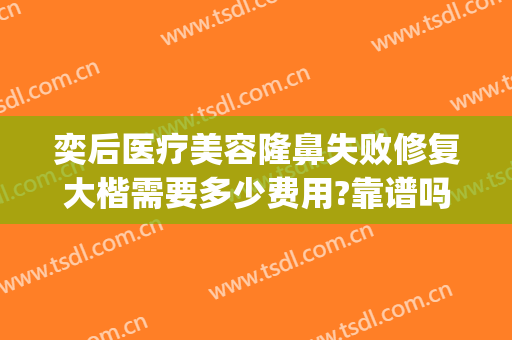 奕后医疗美容隆鼻失败修复大楷需要多少费用?靠谱吗?(奕美医疗整形医院正规吗)