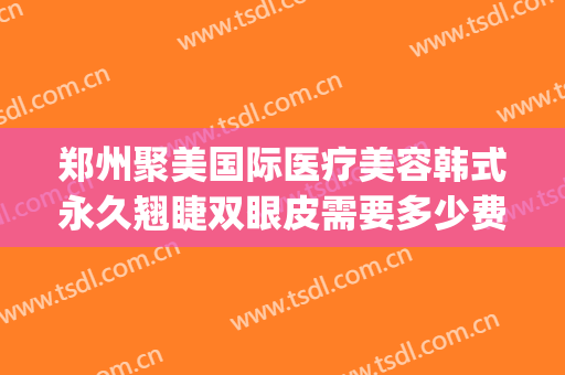 郑州聚美国际医疗美容韩式永久翘睫双眼皮需要多少费用?贵不贵?(郑州美眼整形的价格)