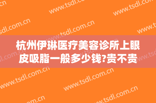 杭州伊琳医疗美容诊所上眼皮吸脂一般多少钱?贵不贵?(杭州伊琳医疗美容 1818黄金眼)