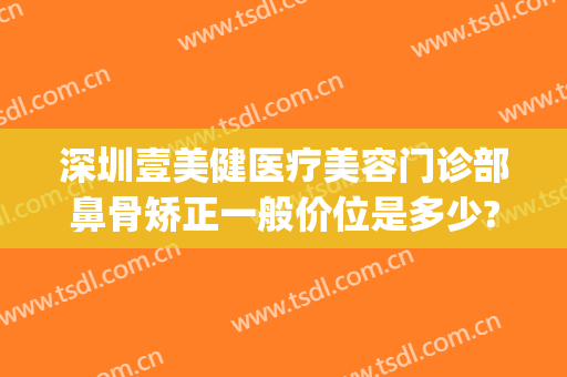 深圳壹美健医疗美容门诊部鼻骨矫正一般价位是多少?效果怎么样?(壹美整形医院正规吗)