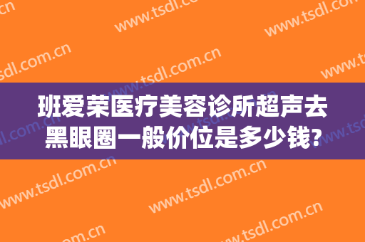 班爱荣医疗美容诊所超声去黑眼圈一般价位是多少钱?需要多久恢复?(美容院祛黑眼圈多少钱)
