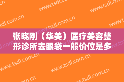 张晓刚（华美）医疗美容整形诊所去眼袋一般价位是多少?可靠吗?