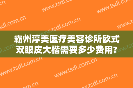 霸州淳美医疗美容诊所欧式双眼皮大楷需要多少费用?贵不贵?