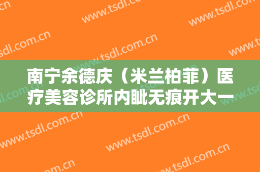 南宁余德庆（米兰柏菲）医疗美容诊所内眦无痕开大一般多少费用?好不好?