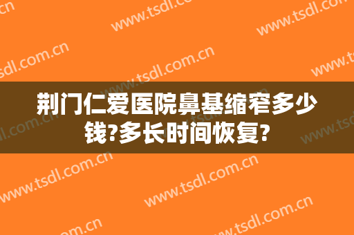 荆门仁爱医院鼻基缩窄多少钱?多长时间恢复?