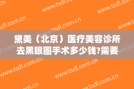 黛美（北京）医疗美容诊所去黑眼圈手术多少钱?需要多久恢复?(医美去除黑眼圈多少钱)