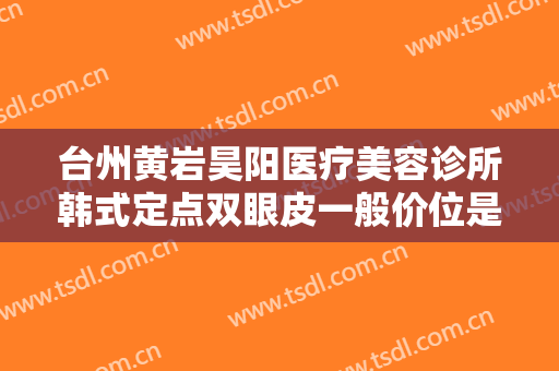 台州黄岩昊阳医疗美容诊所韩式定点双眼皮一般价位是多少费用?效果怎么样?
