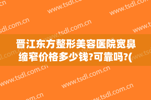 晋江东方整形美容医院宽鼻缩窄价格多少钱?可靠吗?(宽鼻缩窄手术)