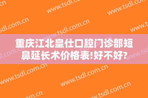 重庆江北皇仕口腔门诊部短鼻延长术价格表!好不好?