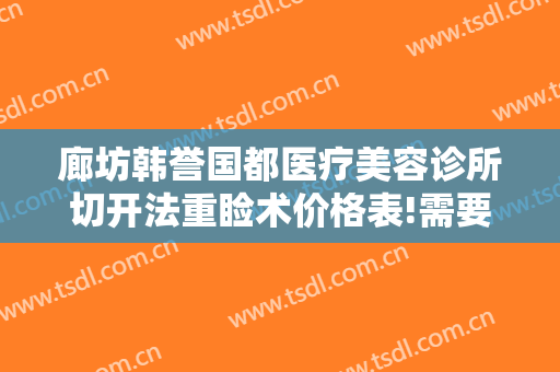廊坊韩誉国都医疗美容诊所切开法重睑术价格表!需要多久恢复?