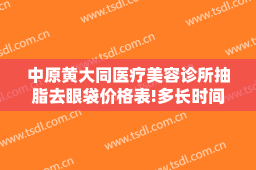 中原黄大同医疗美容诊所抽脂去眼袋价格表!多长时间恢复?